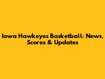 Iowa Hawkeyes Basketball: News, Scores & Updates