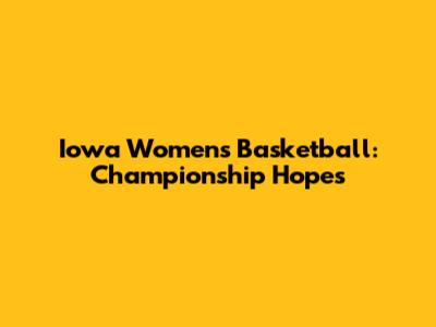 Iowa Women's Basketball: Championship Hopes