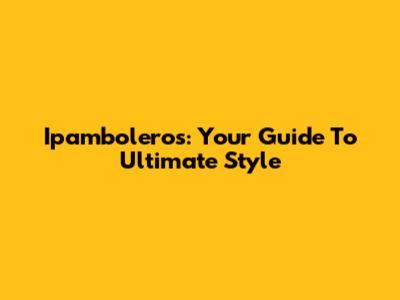 Ipamboleros: Your Guide To Ultimate Style