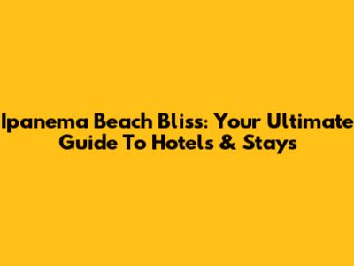 Ipanema Beach Bliss: Your Ultimate Guide To Hotels & Stays