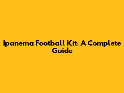 Ipanema Football Kit: A Complete Guide