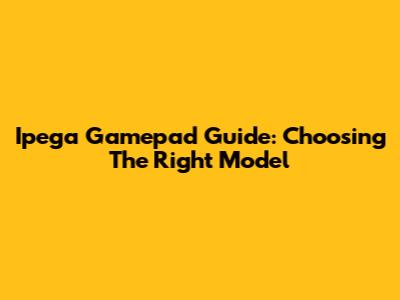 Ipega Gamepad Guide: Choosing The Right Model