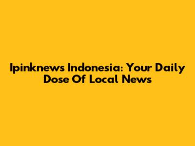 Ipinknews Indonesia: Your Daily Dose Of Local News
