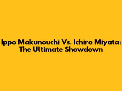 Ippo Makunouchi Vs. Ichiro Miyata: The Ultimate Showdown