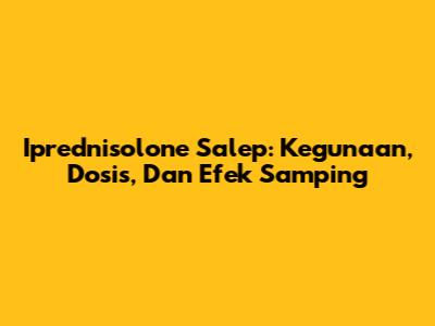 Iprednisolone Salep: Kegunaan, Dosis, Dan Efek Samping