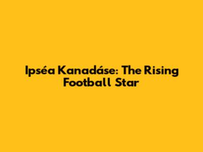 Ipséa Kanadáse: The Rising Football Star