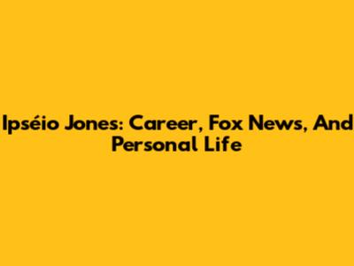 Ipséio Jones: Career, Fox News, And Personal Life