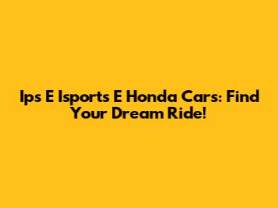 Ips E Isports E Honda Cars: Find Your Dream Ride!