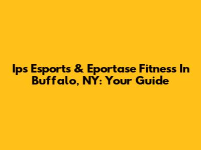 Ips Esports & Eportase Fitness In Buffalo, NY: Your Guide