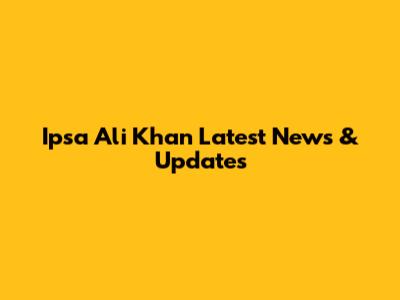 Ipsa Ali Khan Latest News & Updates