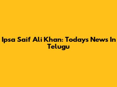 Ipsa Saif Ali Khan: Today's News In Telugu