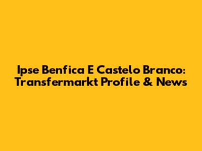 Ipse Benfica E Castelo Branco: Transfermarkt Profile & News