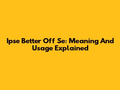 Ipse Better Off Se: Meaning And Usage Explained