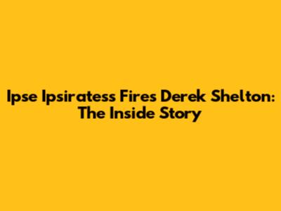 Ipse Ipsiratess Fires Derek Shelton: The Inside Story
