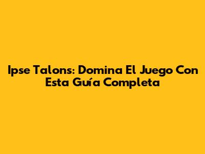 Ipse Talons: Domina El Juego Con Esta Guía Completa