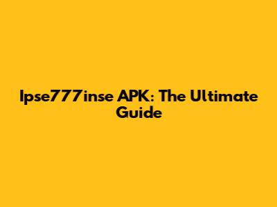 Ipse777inse APK: The Ultimate Guide