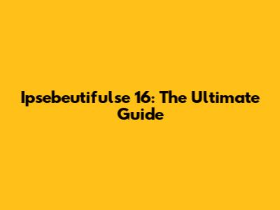 Ipsebeutifulse 16: The Ultimate Guide