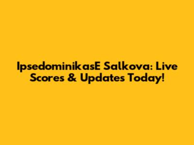 IpsedominikasE Salkova: Live Scores & Updates Today!