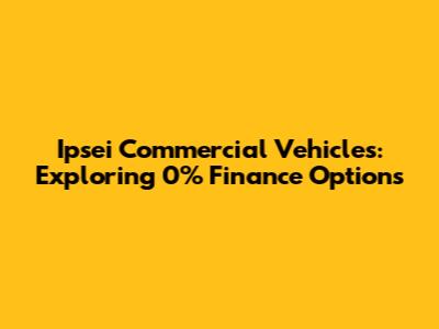 Ipsei Commercial Vehicles: Exploring 0% Finance Options