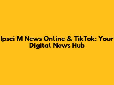 Ipsei M News Online & TikTok: Your Digital News Hub