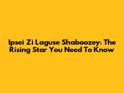 Ipsei Zi Laguse Shaboozey: The Rising Star You Need To Know