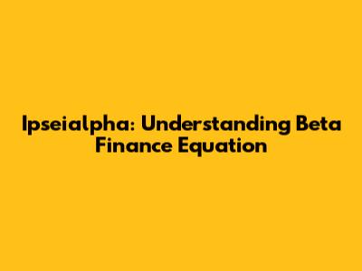 Ipseialpha: Understanding Beta Finance Equation