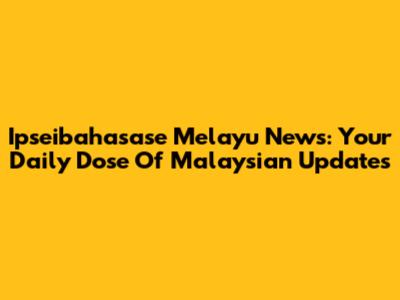 Ipseibahasase Melayu News: Your Daily Dose Of Malaysian Updates