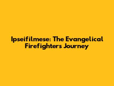 Ipseifilmese: The Evangelical Firefighter's Journey