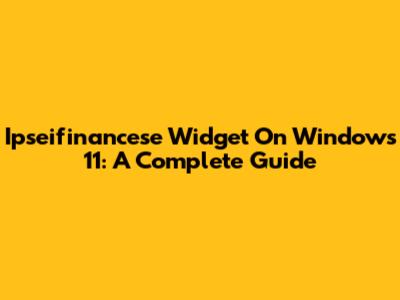 Ipseifinancese Widget On Windows 11: A Complete Guide