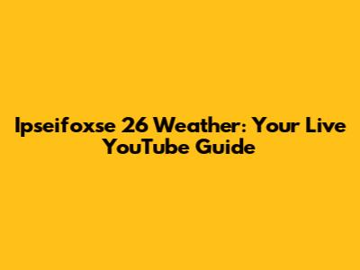 Ipseifoxse 26 Weather: Your Live YouTube Guide