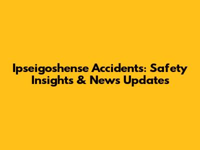 Ipseigoshense Accidents: Safety Insights & News Updates