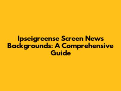 Ipseigreense Screen News Backgrounds: A Comprehensive Guide