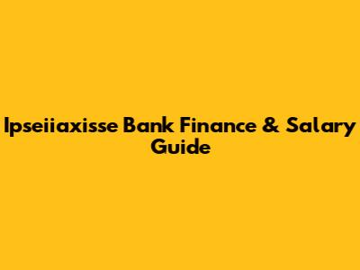 Ipseiiaxisse Bank Finance & Salary Guide