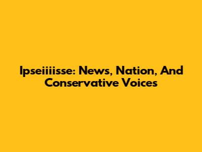 Ipseiiiisse: News, Nation, And Conservative Voices