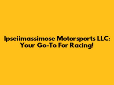 Ipseiimassimose Motorsports LLC: Your Go-To For Racing!