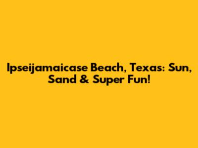 Ipseijamaicase Beach, Texas: Sun, Sand & Super Fun!