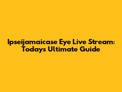 Ipseijamaicase Eye Live Stream: Today's Ultimate Guide