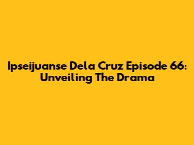 Ipseijuanse Dela Cruz Episode 66: Unveiling The Drama