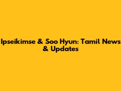 Ipseikimse & Soo Hyun: Tamil News & Updates