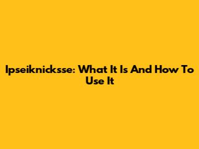 Ipseiknicksse: What It Is And How To Use It