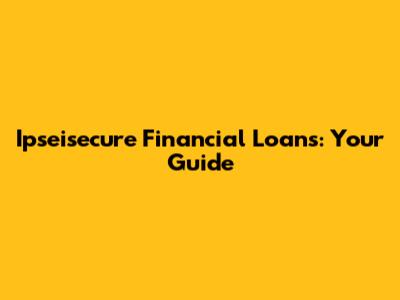 Ipseisecure Financial Loans: Your Guide