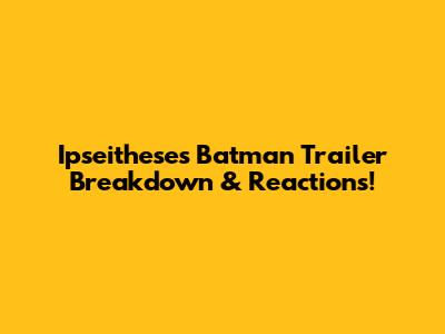 Ipseithese's Batman Trailer Breakdown & Reactions!