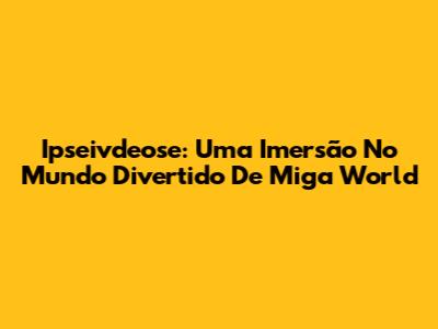 Ipseivdeose: Uma Imersão No Mundo Divertido De Miga World