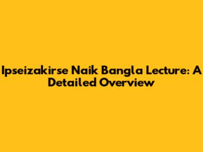 Ipseizakirse Naik Bangla Lecture: A Detailed Overview