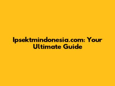 Ipsektmindonesia.com: Your Ultimate Guide