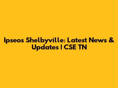 Ipseos Shelbyville: Latest News & Updates | CSE TN