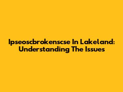 Ipseoscbrokenscse In Lakeland: Understanding The Issues
