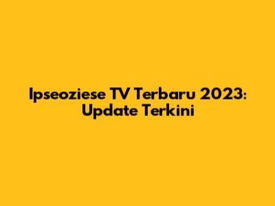 Ipseoziese TV Terbaru 2023: Update Terkini