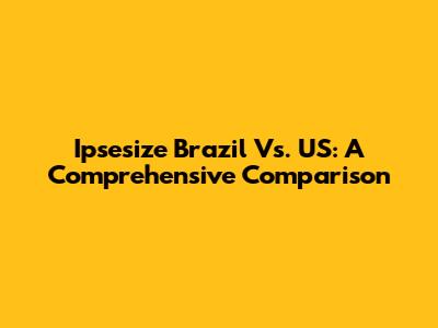 Ipsesize Brazil Vs. US: A Comprehensive Comparison