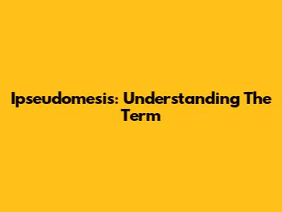 Ipseudomesis: Understanding The Term